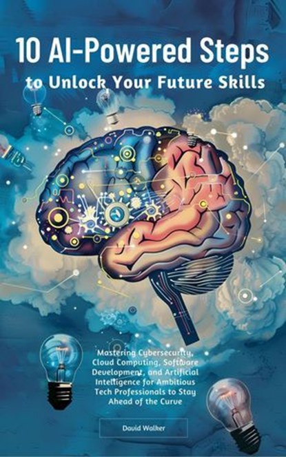 10 AI-Powered Steps to Unlock Your Future Skills: Mastering Cybersecurity, Cloud Computing, Software Development and Artificial Intelligence for Ambitious Tech Professionals to Stay Ahead of the Curve, David Walker - Ebook - 9798227633163