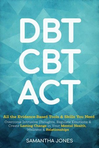 DBT, CBT & ACT: All the Evidence-Based Tools & Skills You Need to Overcome Intrusive Thoughts, Regulate Emotions & Create Lasting Change in Your Mental Health, Wellness & Relationships, Samantha Jones - Ebook - 9798227640451