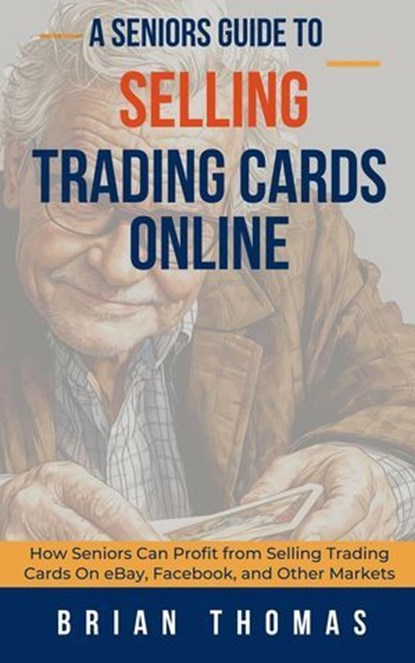 A Seniors Guide to Selling Trading Cards Online: How Seniors Can Profit from Selling Trading Cards On eBay, Facebook, and Other Markets, Brian Thomas - Ebook - 9798227677952
