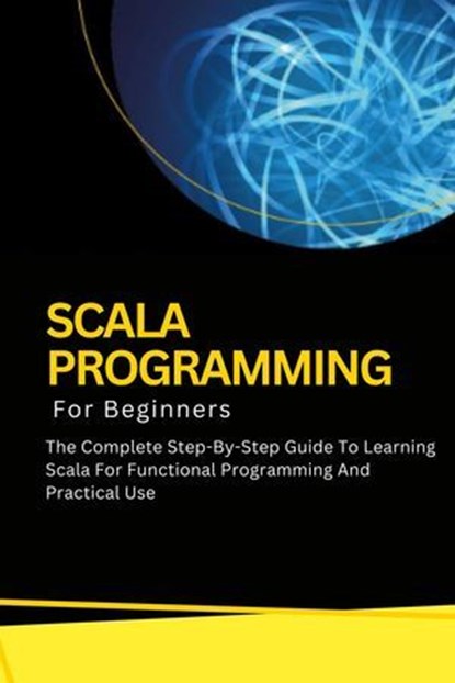Scala Programming For Beginners: The Complete Step-By-Step Guide To Learning Scala For Functional Programming And Practical Use, Voltaire Lumiere - Ebook - 9798227706515