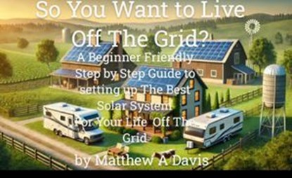 So You Want to Live Off the Grid? A Beginner's DIY Guide to the Basics of Building a Solar System for Your Cabin, Barn, RV, Van and More, Matthew Davis - Ebook - 9798227707086