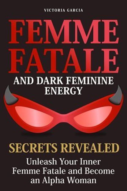Femme Fatale and Dark Feminine Energy - Secrets Revealed: Unleash Your Inner Femme Fatale and Become an Alpha Woman | Manifesting & Positive Affirmations Included, Victoria Garcia - Ebook - 9798227717269