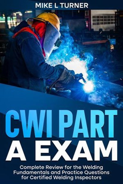CWI Part A Exam Complete Review for the Welding Fundamentals and Practice Questions for Certified Welding Inspectors, Mike L Turner - Ebook - 9798227789419