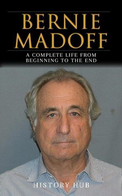 Bernie Madoff: A Full Biography From Beginning to End of Greatest Lives Among Us, History Hub - Ebook - 9798227803313