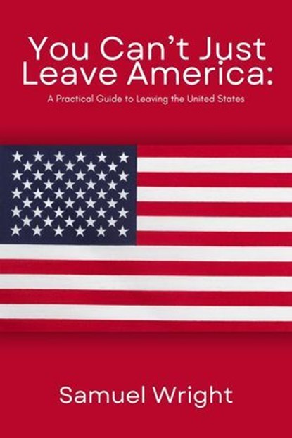 You Can't Just Leave America: A Practical Guide to Leaving the United States, Samuel Wright - Ebook - 9798227824837
