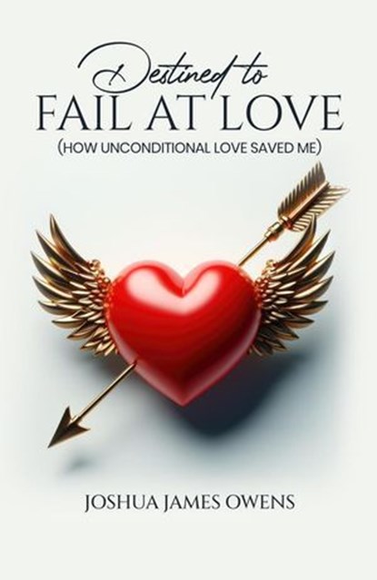 Destined to Fail at Love: How Unconditional Love Saved Me, Joshua James Owens - Ebook - 9798227895967
