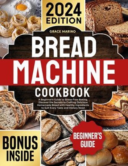 Bread Machine Cookbook: A Beginner's Guide to Stress-Free Baking. Discover the Secrets to Crafting Delicious Homemade Bread with Healthy Ingredients to Suit Every Taste and Dietary Need., Grace Marino - Ebook - 9798227925701