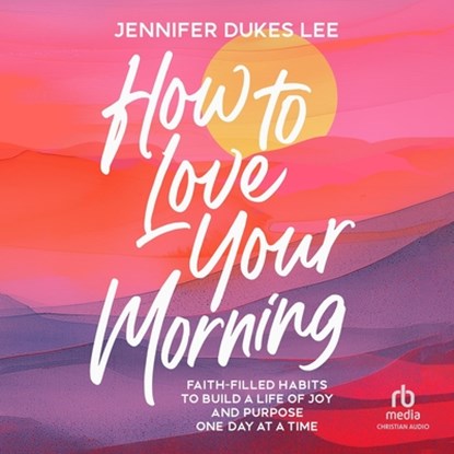 How to Love Your Morning: Faith-Filled Habits to Build a Life of Joy and Purpose One Day at a Time, Jennifer Dukes Lee - AVM - 9798228827295