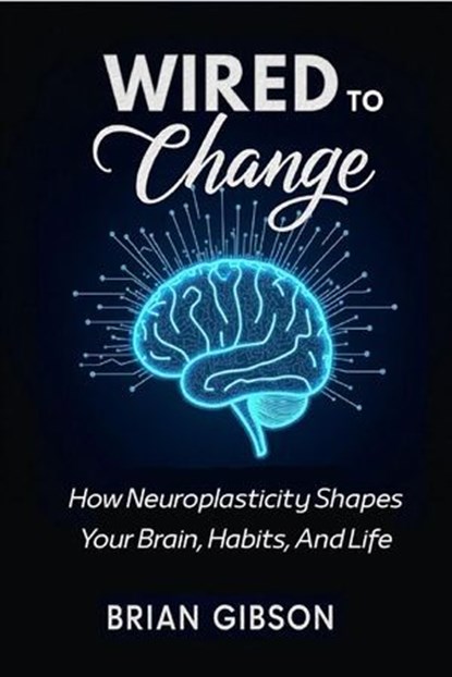 Wired To Change How Neuroplasticity Shapes Your Brain, Habits, And Life, Brian Gibson - Ebook - 9798230021353