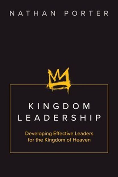 Kingdom Leadership: Developing Effective Leaders for the Kingdom of Heaven, Nathan Porter - Ebook - 9798230028185