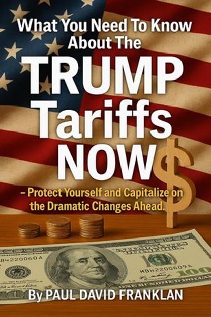 What You Need To Know About The TRUMP Tariffs NOW - Protect Yourself and Capitalize on the Dramatic Changes Ahead!, Quick Notes ; Paul David Franklin - Ebook - 9798230047919
