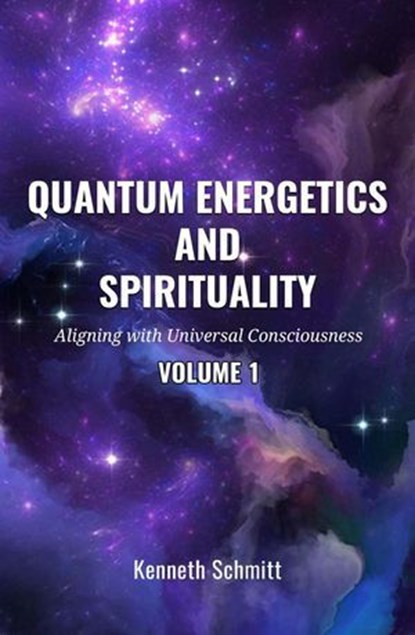 Quantum Energetics and Spirituality Volume 1: Aligning with Universal Consciousness, KENNETH SCHMITT - Ebook - 9798230072393