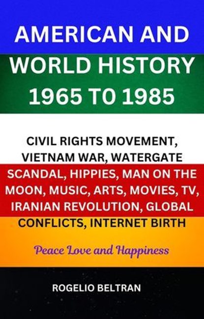 American and World History 1965 to 1985 Civil Rights Movement, Vietnam War, Watergate Scandal, Hippies, Man on the Moon, Music, Arts, Movies, TV, Iranian Revolution, Global Conflicts, Internet Birth, Rogelio Beltran - Ebook - 9798230092858