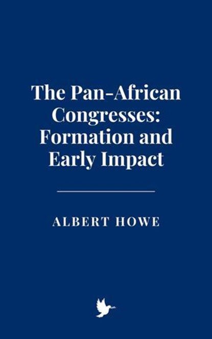The Pan-African Congresses: Formation and Early Impact, Albert Howe - Ebook - 9798230157984