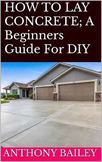 HOW TO LAY CONCRETE: A Beginners Guide For DIY, Anthony Bailey - Ebook - 9798230158547
