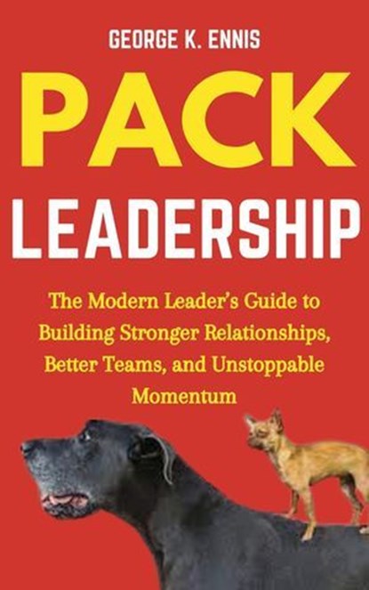 Pack Leadership: The Modern Leader’s Guide to Building Stronger Relationships, Better Teams, and Unstoppable Momentum, George K. Ennis - Ebook - 9798230287889