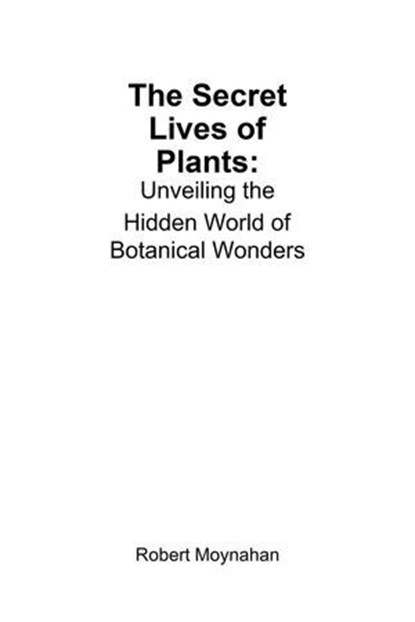 The Secret Lives of Plants: Unveiling the Hidden World of Botanical Wonders, Robert Moynahan - Ebook - 9798230288961