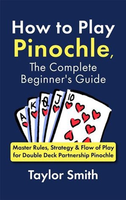 How to Play Pinochle, the Complete Beginner's Guide: Master Rules, Strategy & Flow of Play for Double Deck Partnership Pinochle, Taylor Smith - Ebook - 9798230298731