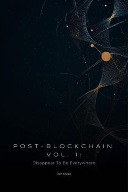 Post-Blockchain vol.1: Disappear To Be Everywhere (how to create blockchain products that people love without noticing the technology), Oleh Konko - Ebook - 9798230299936