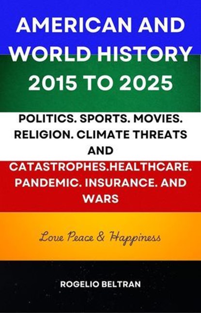 American and World History 2015 to 2025: Politics.Sports.Movies.Religion.Climate Threats and Catastrophes.Healthcare.Pandemic.Insurance and Wars, Rogelio Beltran - Ebook - 9798230314066