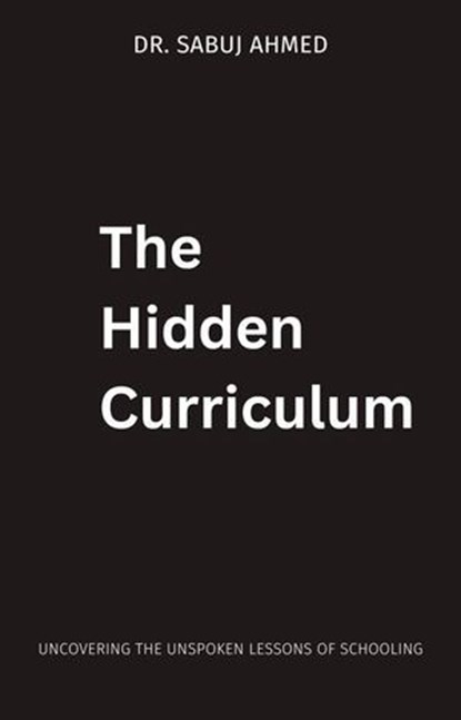 The Hidden Curriculum: Uncovering the Unspoken Lessons of Schooling, Dr. Sabuj Ahmed - Ebook - 9798230384649