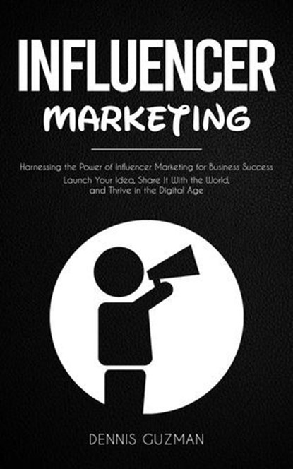 Influencer Marketing: Harnessing the Power of Influencer Marketing for Business Success (Launch Your Idea, Share It With the World, and Thrive in the Digital Age), ashok kumar ; Dennis Guzman - Ebook - 9798230384830
