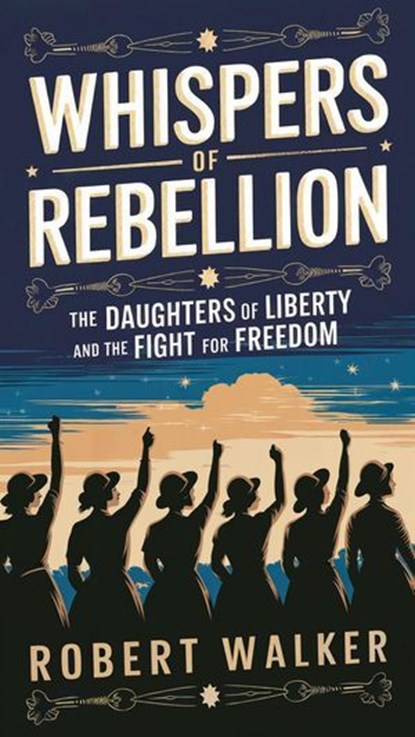 Whispers of Rebellion: The Daughters of Liberty and the Fight for Freedom, Robert Walker - Ebook - 9798230386377