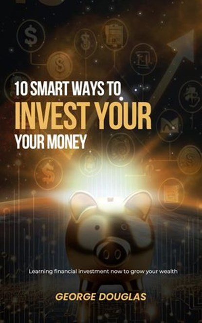 10 Smart Ways to Invest Your Money Today, George Douglas - Ebook - 9798230407782