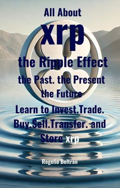 All About xrp the Ripple Effect the Past the Present the Future, Rogelio Beltran - Ebook - 9798230423454