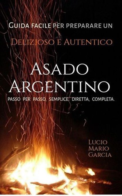 Guida facile per preparare un delizioso e autentico Asado Argentino - Passo per passo, semplice, diretta, completa., Lucio Mario Garcia - Ebook - 9798230444152