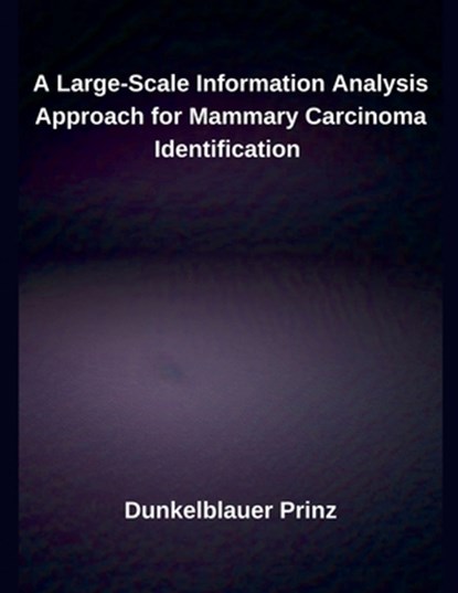 A Large-Scale Information Analysis Approach for Mammary Carcinoma Identification, Dunkelblauer Prinz - Paperback - 9798230450818