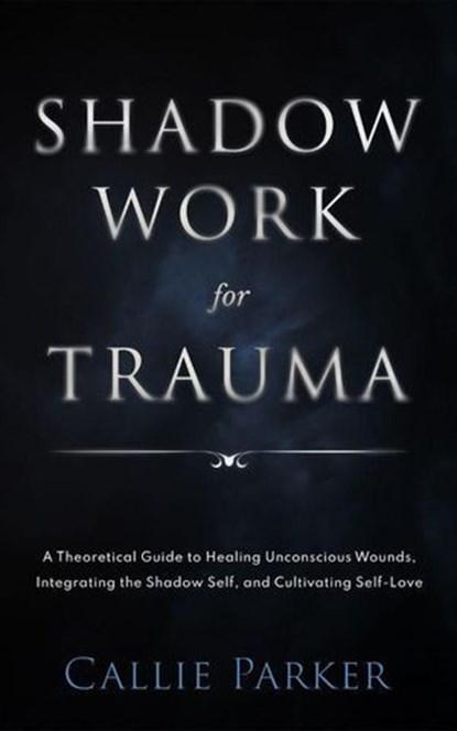 Shadow Work for Trauma: A Theoretical Guide to Healing Unconscious Wounds, Integrating the Shadow Self, and Cultivating Self-Love: Downloadable Journal Included, Callie Parker - Ebook - 9798230459019