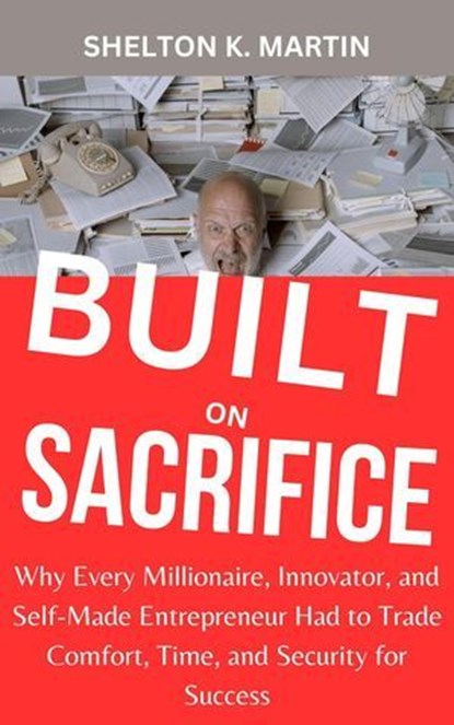 Built on Sacrifice: Why Every Millionaire, Innovator, and Self-Made Entrepreneur Had to Trade Comfort, Time, and Security for Success, Shelton K. Martin - Ebook - 9798230471837
