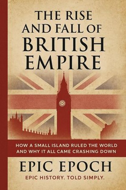 The Rise and Fall of the British Empire: How a Small Island Ruled the World and Why It All Came Crashing Down, Epic Epoch - Ebook - 9798230485346