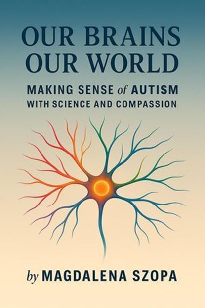 Our Brains Our World: Making Sense of Autism with Science and Compassion, Magdalena Szopa - Ebook - 9798230495727