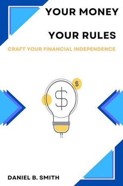 Your Money Your Rules: Craft Your Financial Independence, Daniel B. Smith - Ebook - 9798230500889