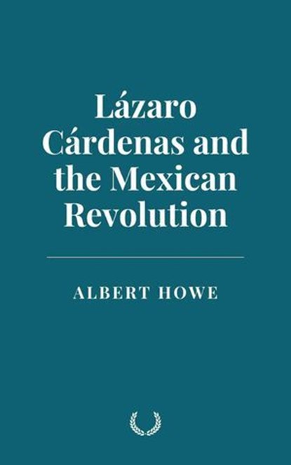 Lázaro Cárdenas and the Mexican Revolution, Albert Howe - Ebook - 9798230505594