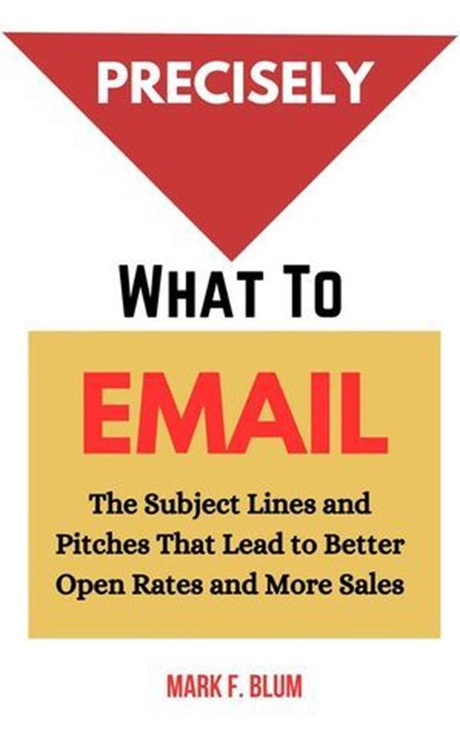 Precisely What to Email: The Subject Lines and Pitches That Lead to Better Open Rates and More Sales, Mark F. Blum - Ebook - 9798230506126