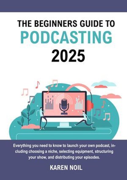 The Beginners Guide to Podcasting 2025: Everything You Need to Know to Launch Your Own Podcast, Including Choosing a Niche, Selecting Equipment, Structuring Your Show, and Distributing Your Episodes, Karen Noil - Ebook - 9798230515760