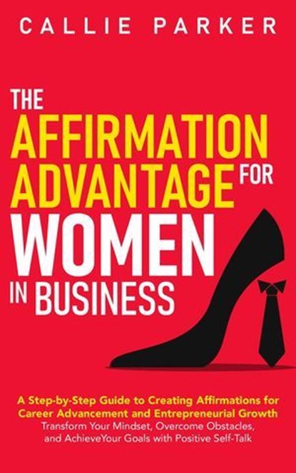 The Affirmation Advantage for Women in Business: A Step-by-Step Guide to Creating Affirmations for Career Advancement and Entrepreneurial Growth, Callie Parker - Ebook - 9798230518938
