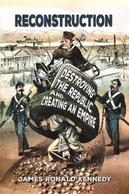 Reconstruction: Destroying a Republic and Creating an Empire, James Ronald Kennedy - Ebook - 9798230577294