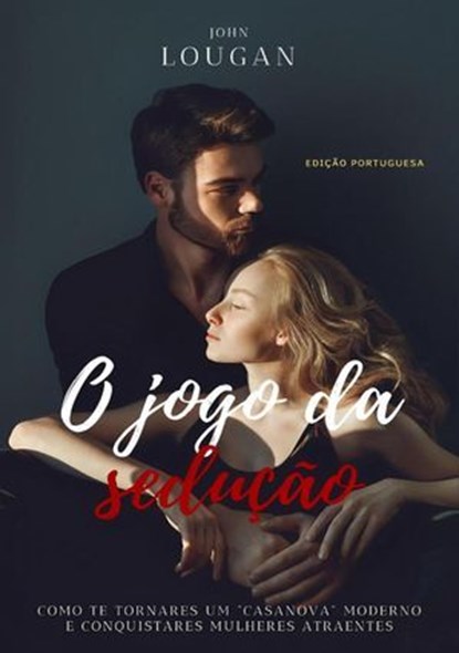O jogo da sedução: como te tornares um "Casanova" moderno e conquistares mulheres atraentes - Edição Portuguesa., John Lougan - Ebook - 9798230580973