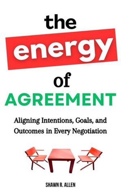 The Energy of Agreement: Aligning Intentions, Goals, and Outcomes in Every Negotiation, Shawn R. Allen - Ebook - 9798230586401