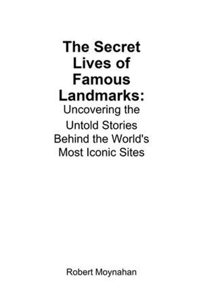 The Secret Lives of Famous Landmarks: Uncovering the Untold Stories Behind the World's Most Iconic Sites, Robert Moynahan - Ebook - 9798230589020