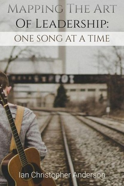 Mapping The Art Of Leadership: One Song At A Time, Ian Anderson ; Ian Christopher Anderson - Ebook - 9798230659303