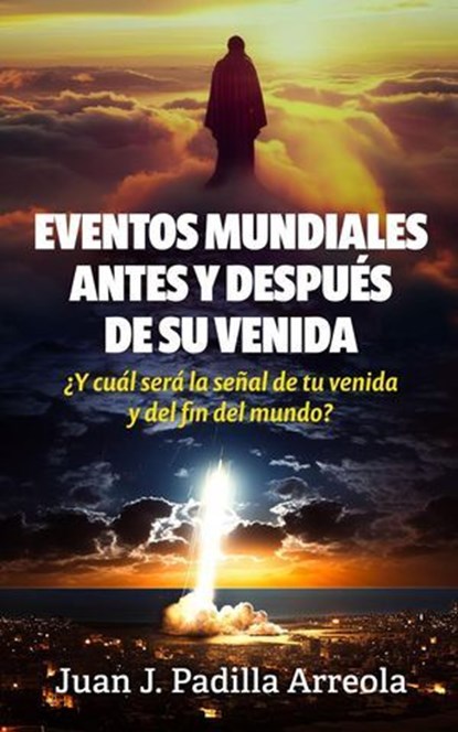 Eventos mundiales antes y después de su venida: ¿Y cuál será la señal de tu venida y del fin del mundo?, Juan J. Padilla Arreola - Ebook - 9798230671145