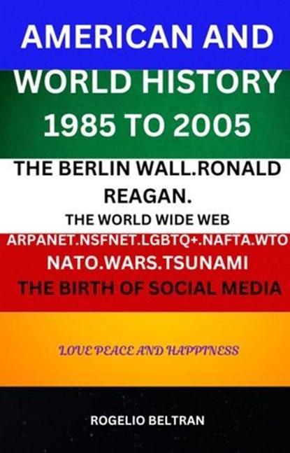 American and World History 1985 to 2005: The Berlin Wall.Ronald Reagan. The World Wide Web Arpanet Nsfnet Nafta Wto Nato Wars Tsunami The Birth of Social Media, Rogelio Beltran - Ebook - 9798230692959