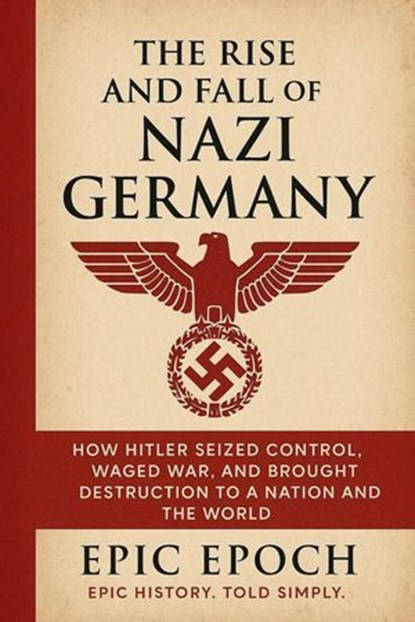 The Rise and Fall of Nazi Germany: How Hitler Seized Control, Waged War, and Brought Destruction to a Nation and the World, Epic Epoch - Ebook - 9798230741466