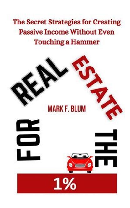 Real Estate for the 1%: The Secret Strategies for Creating Passive Income Without Even Touching a Hammer, Mark F. Blum - Ebook - 9798230743286