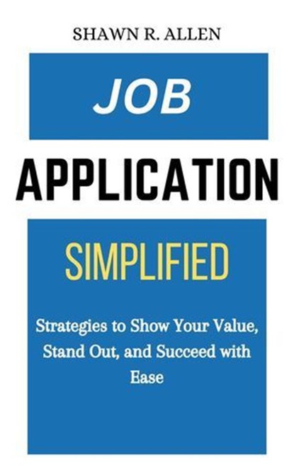 Job Application Simplified: Strategies to Show Your Value, Stand Out, and Succeed With Ease, Shawn R. Allen - Ebook - 9798230749721